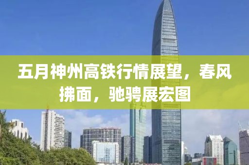 五月神州高铁行情展望，春风拂面，驰骋展宏图