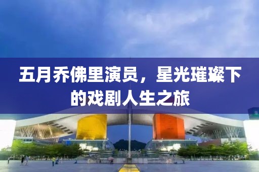 五月乔佛里演员，星光璀璨下的戏剧人生之旅