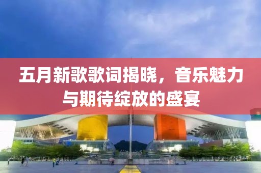 五月新歌歌词揭晓，音乐魅力与期待绽放的盛宴
