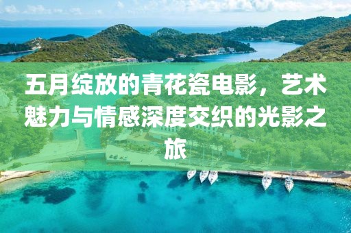 五月绽放的青花瓷电影，艺术魅力与情感深度交织的光影之旅
