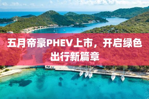 五月帝豪PHEV上市，开启绿色出行新篇章