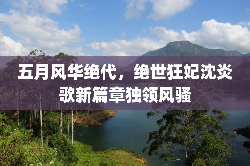五月风华绝代，绝世狂妃沈炎歌新篇章独领风骚