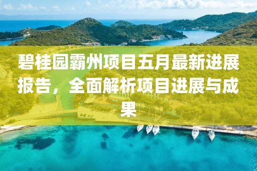 碧桂园霸州项目五月最新进展报告，全面解析项目进展与成果