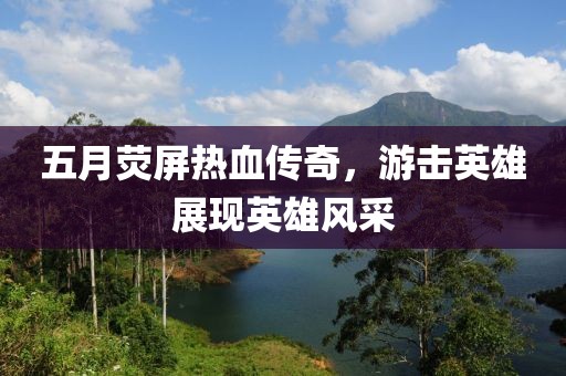 五月荧屏热血传奇，游击英雄展现英雄风采