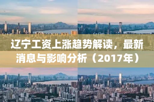 辽宁工资上涨趋势解读，最新消息与影响分析（2017年）