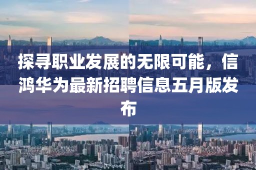 探寻职业发展的无限可能，信鸿华为最新招聘信息五月版发布