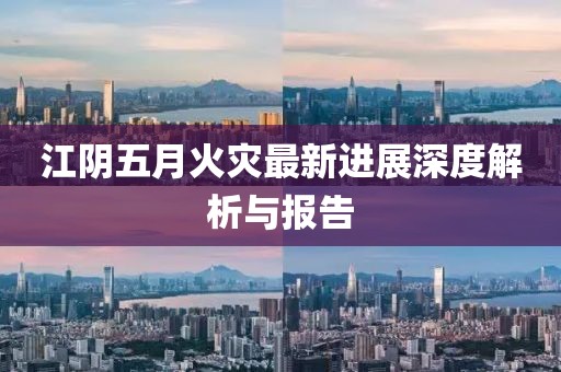 江阴五月火灾最新进展深度解析与报告
