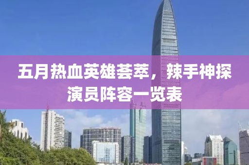五月热血英雄荟萃，辣手神探演员阵容一览表