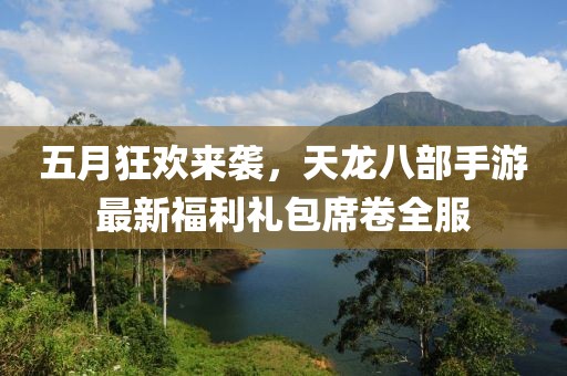 五月狂欢来袭，天龙八部手游最新福利礼包席卷全服