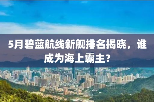 5月碧蓝航线新舰排名揭晓，谁成为海上霸主？