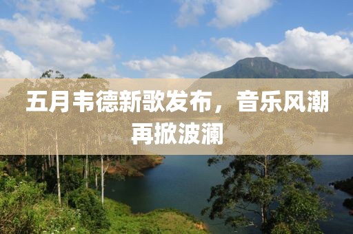 五月韦德新歌发布，音乐风潮再掀波澜