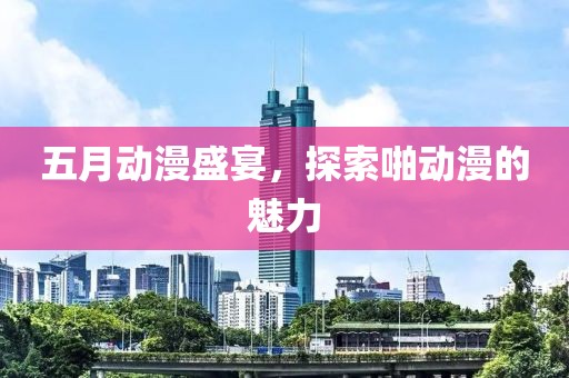 五月动漫盛宴，探索啪动漫的魅力
