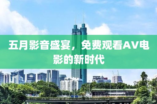 五月影音盛宴，免费观看AV电影的新时代