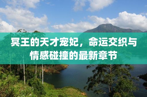 冥王的天才宠妃，命运交织与情感碰撞的最新章节