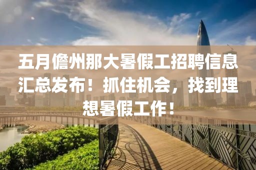 五月儋州那大暑假工招聘信息汇总发布！抓住机会，找到理想暑假工作！