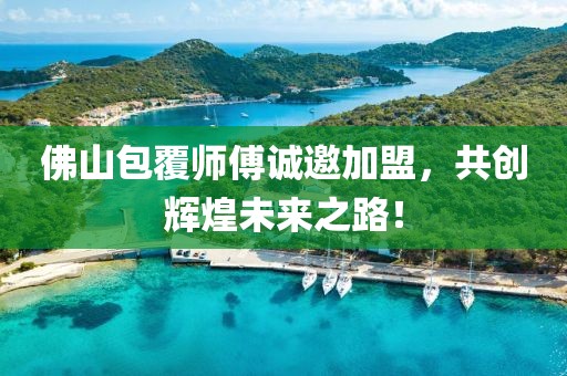 佛山包覆师傅诚邀加盟，共创辉煌未来之路！