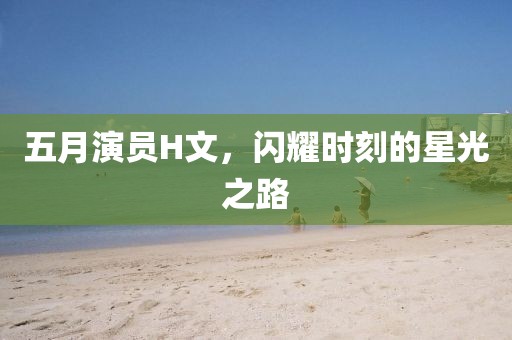 五月演员H文，闪耀时刻的星光之路