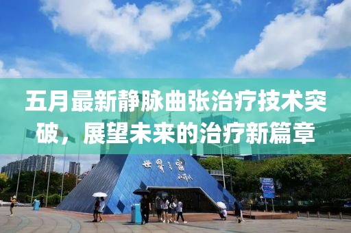 五月最新静脉曲张治疗技术突破，展望未来的治疗新篇章