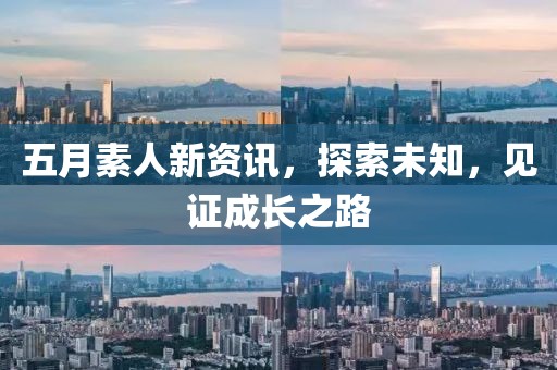 五月素人新资讯，探索未知，见证成长之路