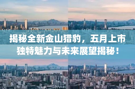 揭秘全新金山猎豹，五月上市独特魅力与未来展望揭秘！