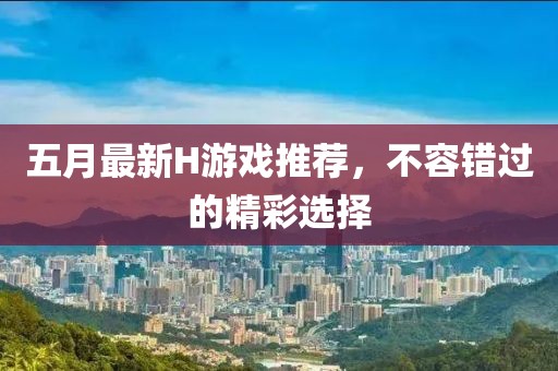 五月最新H游戏推荐，不容错过的精彩选择