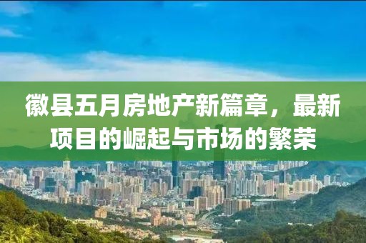徽县五月房地产新篇章，最新项目的崛起与市场的繁荣