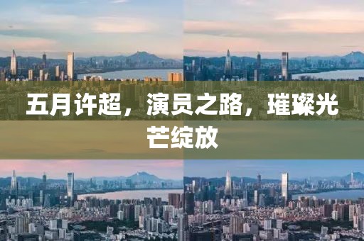 五月许超，演员之路，璀璨光芒绽放
