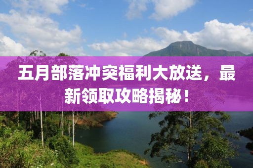 五月部落冲突福利大放送，最新领取攻略揭秘！