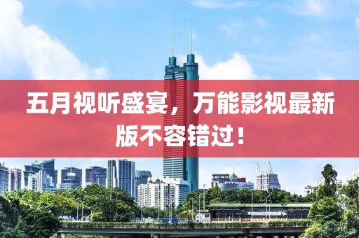 五月视听盛宴，万能影视最新版不容错过！