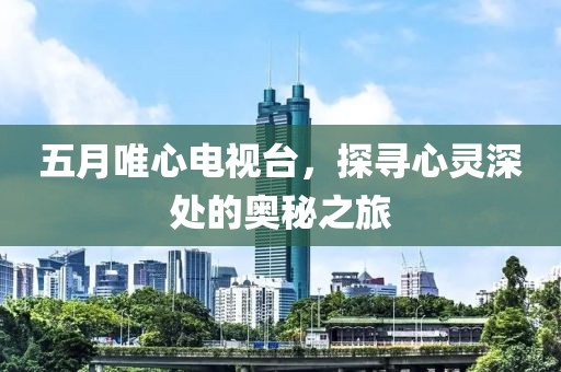 五月唯心电视台，探寻心灵深处的奥秘之旅