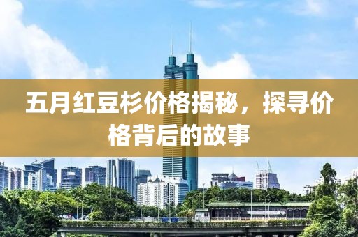 五月红豆杉价格揭秘，探寻价格背后的故事