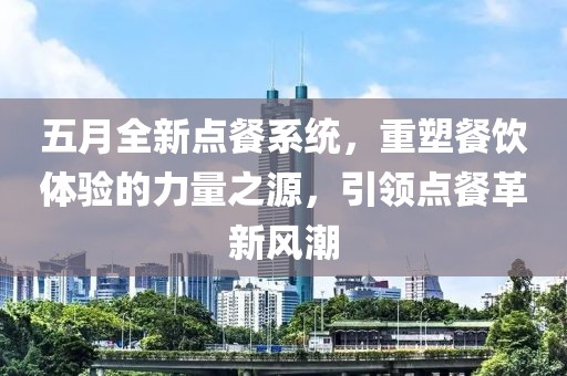 五月全新点餐系统，重塑餐饮体验的力量之源，引领点餐革新风潮