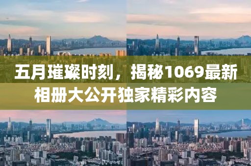 五月璀璨时刻，揭秘1069最新相册大公开独家精彩内容