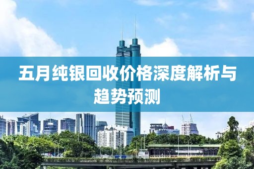 五月纯银回收价格深度解析与趋势预测