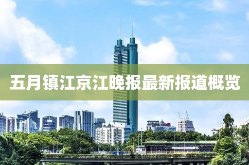 五月镇江京江晚报最新报道概览