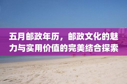 五月邮政年历，邮政文化的魅力与实用价值的完美结合探索