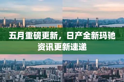 五月重磅更新，日产全新玛驰资讯更新速递