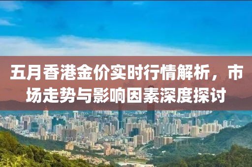五月香港金价实时行情解析，市场走势与影响因素深度探讨