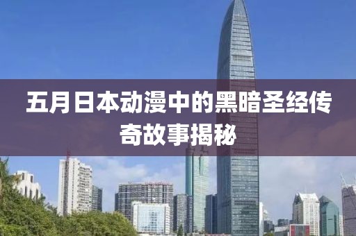 五月日本动漫中的黑暗圣经传奇故事揭秘