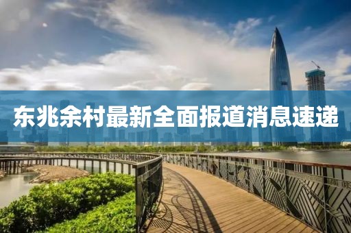 东兆余村最新全面报道消息速递
