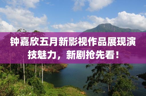 钟嘉欣五月新影视作品展现演技魅力，新剧抢先看！