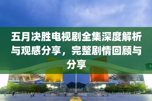 五月决胜电视剧全集深度解析与观感分享，完整剧情回顾与分享