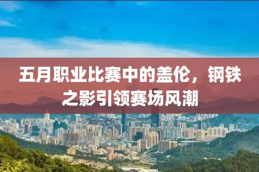 五月职业比赛中的盖伦，钢铁之影引领赛场风潮