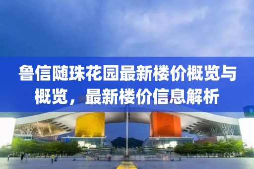 鲁信随珠花园最新楼价概览与概览，最新楼价信息解析