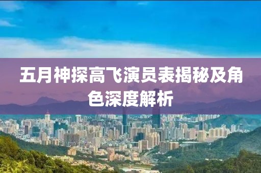 五月神探高飞演员表揭秘及角色深度解析