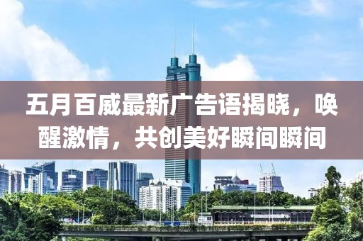 五月百威最新广告语揭晓，唤醒激情，共创美好瞬间瞬间