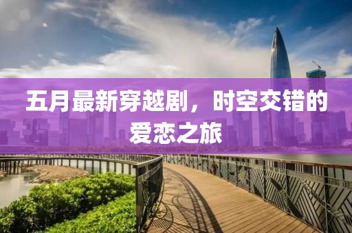 五月最新穿越剧，时空交错的爱恋之旅