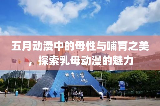 五月动漫中的母性与哺育之美，探索乳母动漫的魅力