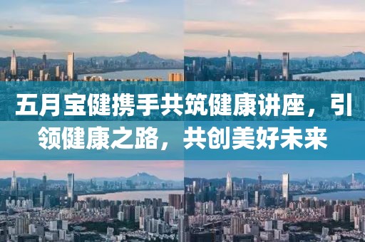 五月宝健携手共筑健康讲座，引领健康之路，共创美好未来