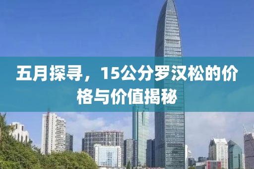 五月探寻，15公分罗汉松的价格与价值揭秘